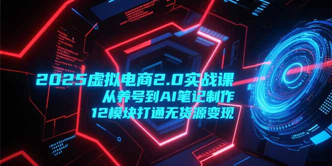 2025虚拟电商2.0实战课，从养号到AI笔记制作，12模块打通无货源变现远创网-专注分享副业落地实操课程 – 全网首发_高质量项目输出远创网