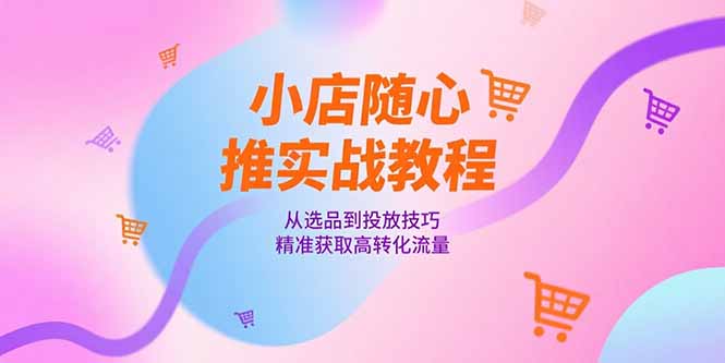 小店随心推实战教程，从选品到投放技巧，精准获取高转化流量远创网-专注分享副业落地实操课程 – 全网首发_高质量项目输出远创网