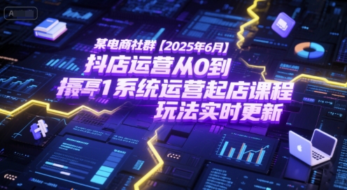 某电商社群【2025年6月】抖店运营从0到1系统运营起店课程，抖店最新玩法实时更新远创网-专注分享副业落地实操课程 – 全网首发_高质量项目输出远创网