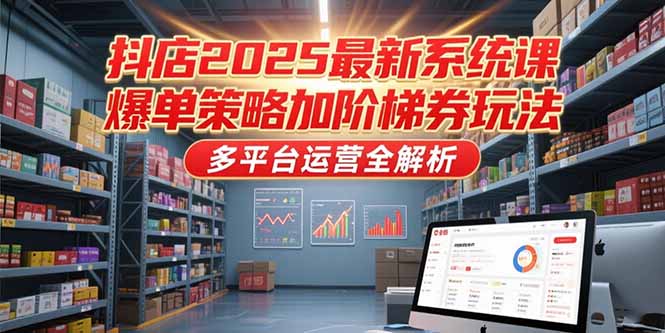 抖店2025最新系统课，爆单策略加阶梯券玩法，多平台运营全解析远创网-专注分享副业落地实操课程 – 全网首发_高质量项目输出远创网