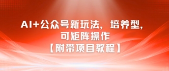 AI+公众号新玩法之培养型，可矩阵操作【附带项目教程】远创网-专注分享副业落地实操课程 – 全网首发_高质量项目输出远创网