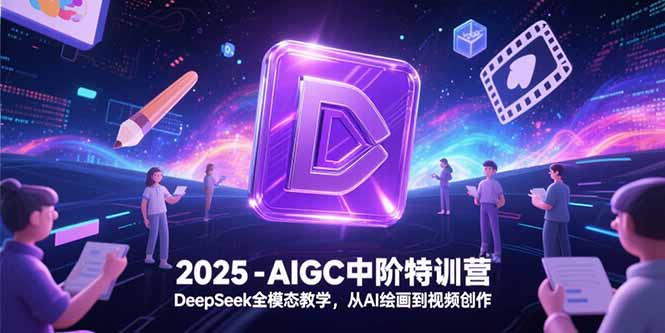 2025-AIGC中阶特训营，DeepSeek全模态教学，从AI绘画到视频创作远创网-专注分享副业落地实操课程 – 全网首发_高质量项目输出远创网