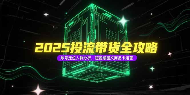 2025投流带货全攻略，账号定位人群分析，短视频图文商品卡运营远创网-专注分享副业落地实操课程 – 全网首发_高质量项目输出远创网