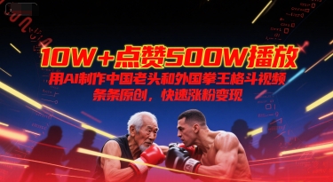 10W+点赞500W播放，用AI制作中国老头和外国拳王格斗视频，条条原创，快速涨粉变现远创网-专注分享副业落地实操课程 – 全网首发_高质量项目输出远创网