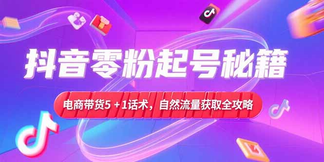 抖音零粉起号秘籍，电商带货5+1话术，自然流量获取实操流程远创网-专注分享副业落地实操课程 – 全网首发_高质量项目输出远创网