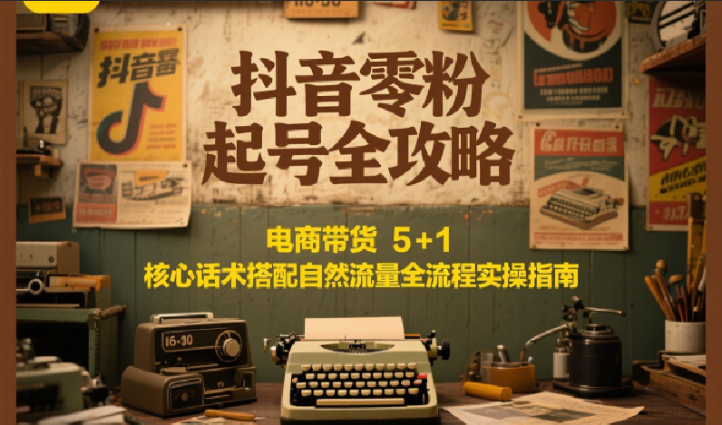 抖音零粉起号全攻略：电商带货 5+1 核心话术搭配自然流量全流程实操指南远创网-专注分享副业落地实操课程 – 全网首发_高质量项目输出远创网