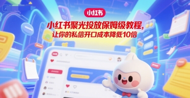 小红书聚光投放保姆级教程，让你的私信开口成本降低10倍远创网-专注分享副业落地实操课程 – 全网首发_高质量项目输出远创网