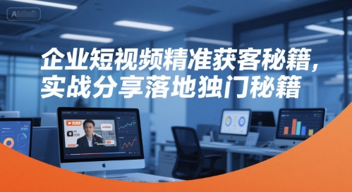 企业短视频精准获客秘籍，实战分享落地独门秘籍远创网-专注分享副业落地实操课程 – 全网首发_高质量项目输出远创网