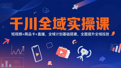 千川全域实操课，短视频+商品卡+直播，全域计划基础搭建，全面提升全域投放远创网-专注分享副业落地实操课程 – 全网首发_高质量项目输出远创网