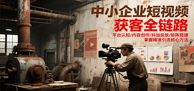 中小企业短视频获客全链路，平台认知/内容创作/抖加投放/矩阵搭建，精准引流核心方法远创网-专注分享副业落地实操课程 – 全网首发_高质量项目输出远创网