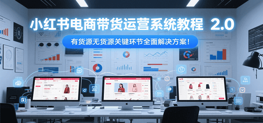 小红书电商带货运营系统教程2.0，有货源无货源关键环节全面解决方案！远创网-专注分享副业落地实操课程 – 全网首发_高质量项目输出远创网