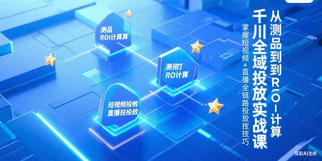 千川全域投放实战课，从测品到ROI计算，掌握短视频+直播全链路投放技巧远创网-专注分享副业落地实操课程 – 全网首发_高质量项目输出远创网
