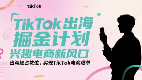 TikTok出海掘金计划，兴趣电商新风口，出海抢占坑位，实现TikTok电商爆单远创网-专注分享副业落地实操课程 – 全网首发_高质量项目输出远创网