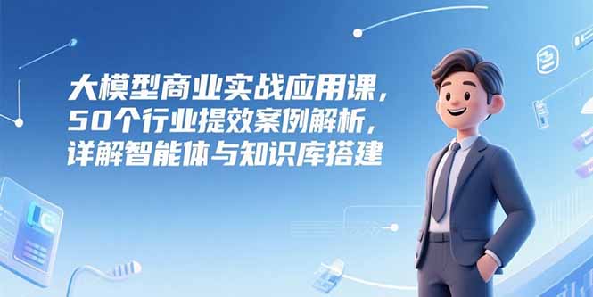 大模型商业实战应用课，50个行业提效案例解析，详解智能体与知识库搭建远创网-专注分享副业落地实操课程 – 全网首发_高质量项目输出远创网