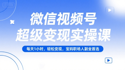 微信视频号超级变现实操课，每天1小时，轻松变现，宝妈职场人副业首选远创网-专注分享副业落地实操课程 – 全网首发_高质量项目输出远创网