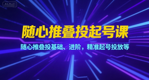 随心推叠投起号课，随心推叠投基础、进阶，精准起号投放等远创网-专注分享副业落地实操课程 – 全网首发_高质量项目输出远创网