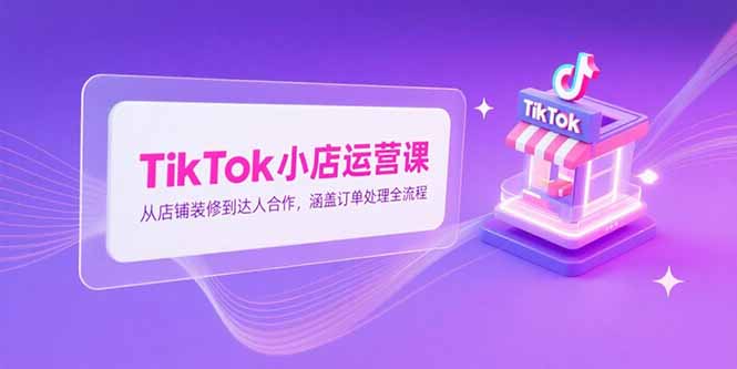 TikTok小店运营课，从店铺装修到达人合作，涵盖订单处理全流程远创网-专注分享副业落地实操课程 – 全网首发_高质量项目输出远创网