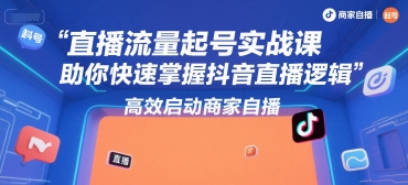 直播流量起号实战课，助你快速掌握抖音直播逻辑，高效启动商家自播远创网-专注分享副业落地实操课程 – 全网首发_高质量项目输出远创网