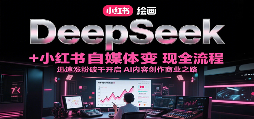 DeepSeek绘画+小红书自媒体变现全流程，迅速涨粉破千开启AI内容创作商业之路远创网-专注分享副业落地实操课程 – 全网首发_高质量项目输出远创网