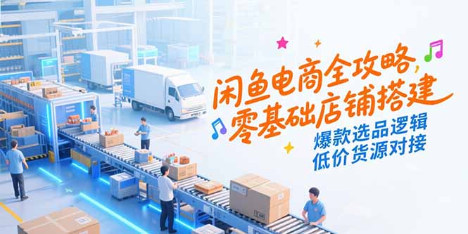 闲鱼电商全攻略，零基础店铺搭建，爆款选品逻辑，低价货源对接远创网-专注分享副业落地实操课程 – 全网首发_高质量项目输出远创网