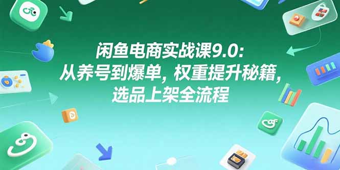 闲鱼电商实战课9.0：从养号到爆单，权重提升秘籍，选品上架全流程远创网-专注分享副业落地实操课程 – 全网首发_高质量项目输出远创网
