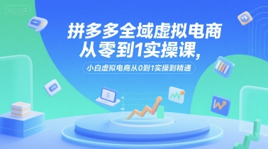 拼多多全域虚拟电商从零到1实操课，小白虚拟电商从0到1实操到精通远创网-专注分享副业落地实操课程 – 全网首发_高质量项目输出远创网