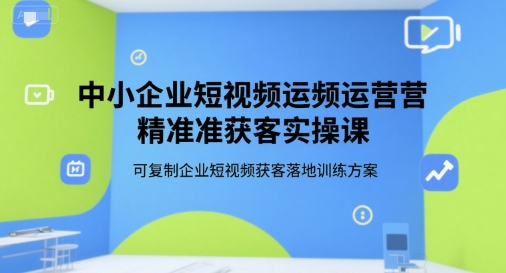 中小企业短视频运营精准获客实操课，可复制企业短视频获客落地训练方案远创网-专注分享副业落地实操课程 – 全网首发_高质量项目输出远创网