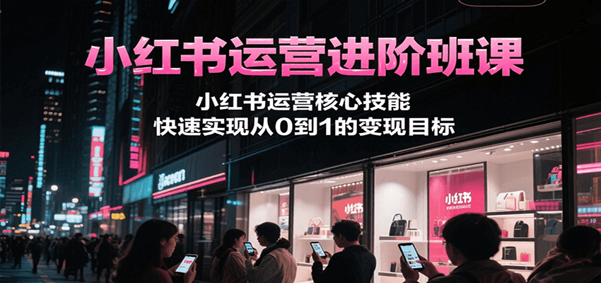 小红书运营进阶班课，小红书运营核心技能，快速实现从0到1的变现目标远创网-专注分享副业落地实操课程 – 全网首发_高质量项目输出远创网