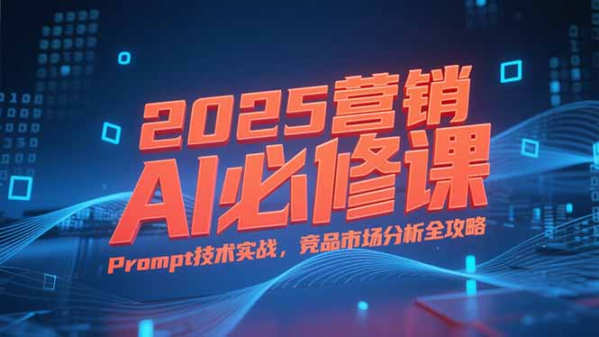 2025营销AI必修课，业务拆解逻辑，Prompt技术实战，竞品市场分析全攻略远创网-专注分享副业落地实操课程 – 全网首发_高质量项目输出远创网