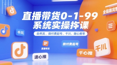 直播带货0~1~99系统实操课，自然流、微付费​起号、千川、随心推等，直播带货全链路完整逻辑远创网-专注分享副业落地实操课程 – 全网首发_高质量项目输出远创网