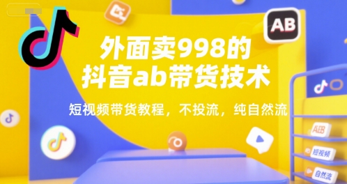 外面卖998的抖音ab带货技术，短视频带货教程，不投流，纯自然流远创网-专注分享副业落地实操课程 – 全网首发_高质量项目输出远创网