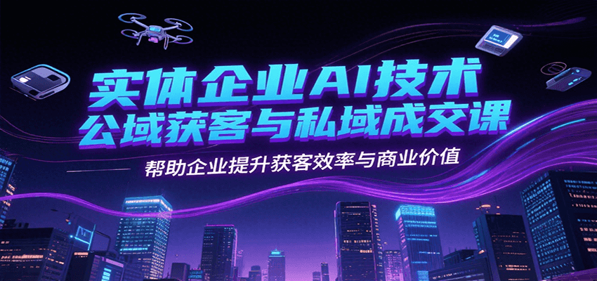 实体企业AI技术公域获客与私域成交课，帮助企业提升获客效率与商业价值远创网-专注分享副业落地实操课程 – 全网首发_高质量项目输出远创网