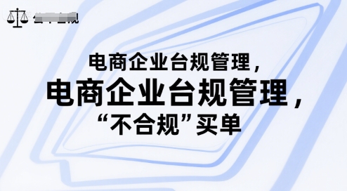 电商企业台规管理，别让你的公司为“不合规”买单远创网-专注分享副业落地实操课程 – 全网首发_高质量项目输出远创网