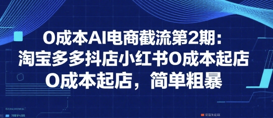 0成本AI电商截流第2期：淘宝多多抖店小红书0成本起店，简单粗暴远创网-专注分享副业落地实操课程 – 全网首发_高质量项目输出远创网
