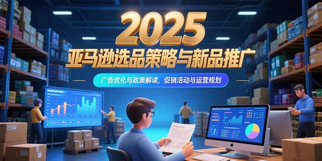 2025亚马逊选品策略与新品推广，广告优化与政策解读，促销活动与运营规划远创网-专注分享副业落地实操课程 – 全网首发_高质量项目输出远创网