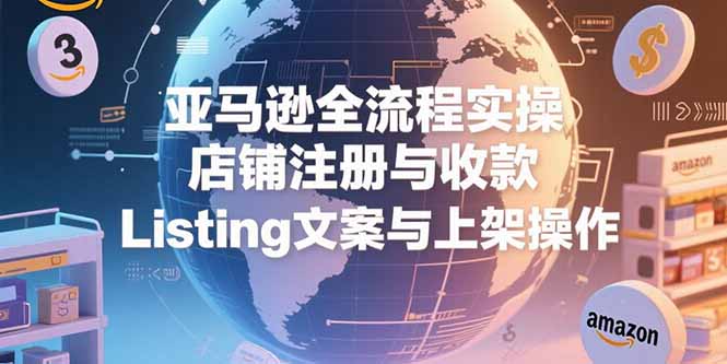亚马逊全流程实操，店铺注册与收款，Listing文案与上架操作远创网-专注分享副业落地实操课程 – 全网首发_高质量项目输出远创网