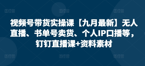 视频号带货实操课【25年7月最新】无人直播、书单号卖货、个人IP口播等，钉钉直播课+资料素材远创网-专注分享副业落地实操课程 – 全网首发_高质量项目输出远创网