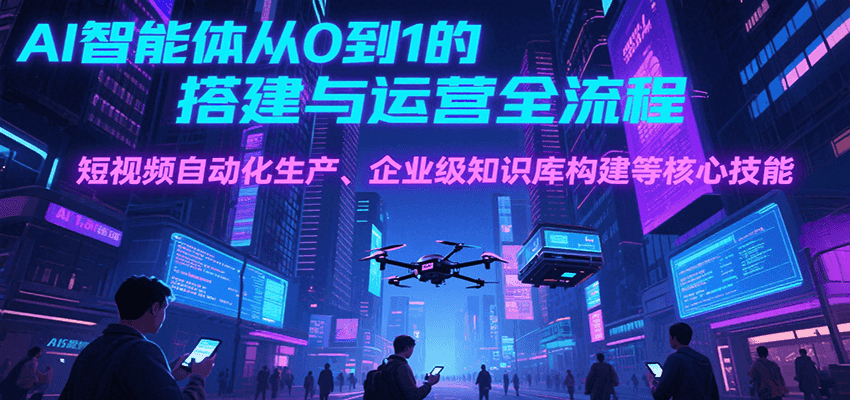 AI智能体从0到1的搭建与运营全流程，短视频自动化生产、企业级知识库构建等核心技能远创网-专注分享副业落地实操课程 – 全网首发_高质量项目输出远创网