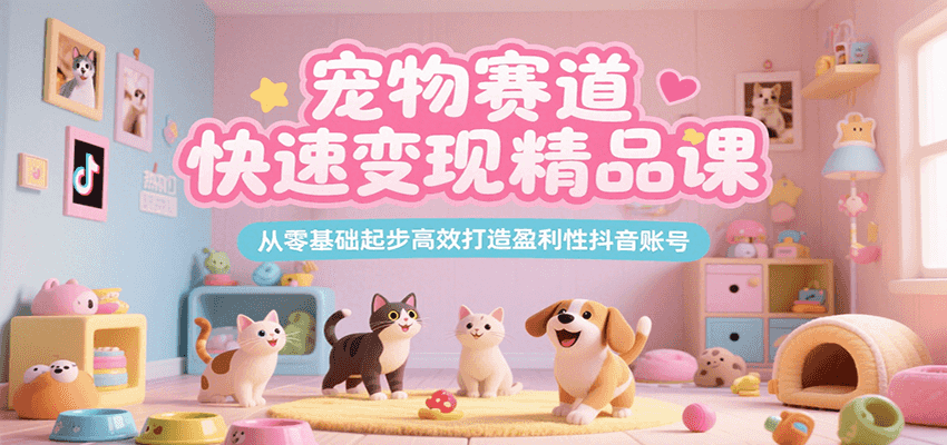 宠物赛道快速变现精品课，从零基础起步高效打造盈利性抖音账号远创网-专注分享副业落地实操课程 – 全网首发_高质量项目输出远创网
