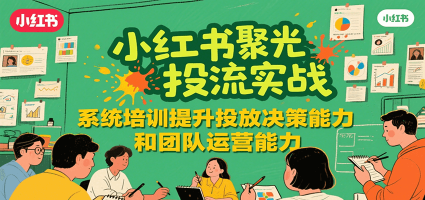 小红书聚光投流实战，系统学习提升投放决策能力和团队运营能力远创网-专注分享副业落地实操课程 – 全网首发_高质量项目输出远创网