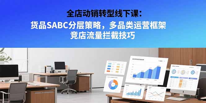 全店动销转型线下课：货品SABC分层策略，多品类运营框架 竞店流量拦截技巧远创网-专注分享副业落地实操课程 – 全网首发_高质量项目输出远创网