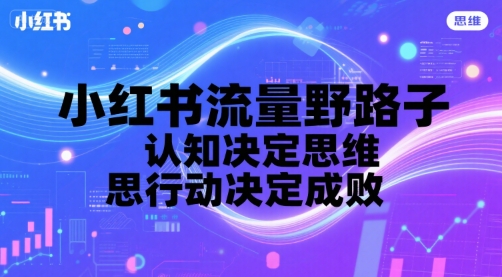 小红书流量野路子，认知决定思维，思维决定行动，行动决定成败远创网-专注分享副业落地实操课程 – 全网首发_高质量项目输出远创网