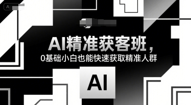AI精准获客班，0基础小白也能快速获取精准人群远创网-专注分享副业落地实操课程 – 全网首发_高质量项目输出远创网