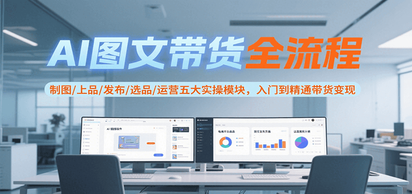 AI图文带货全流程，制图/上品/发布/选品/运营五大实操模块，入门到精通带货变现远创网-专注分享副业落地实操课程 – 全网首发_高质量项目输出远创网