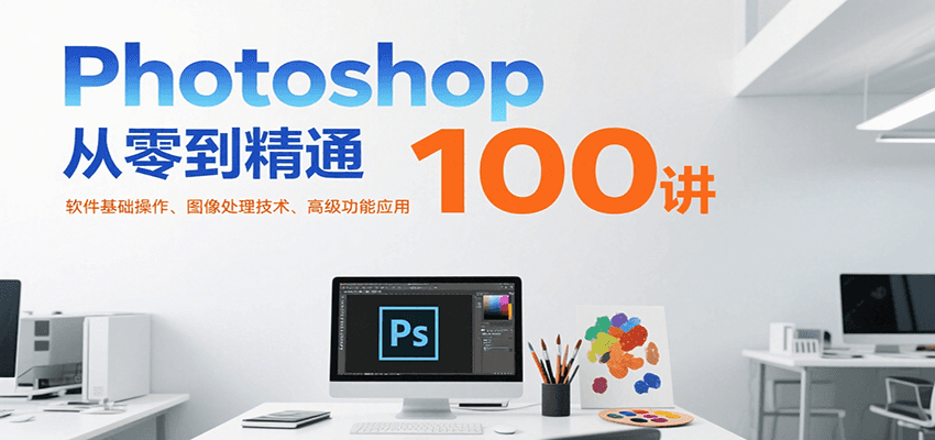 Photoshop从零到精通100讲：软件基础操作、图像处理技术、高级功能应用远创网-专注分享副业落地实操课程 – 全网首发_高质量项目输出远创网