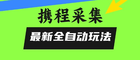 携程信息采集全自动玩法，0风控，无脑开干【揭秘】远创网-专注分享副业落地实操课程 – 全网首发_高质量项目输出远创网