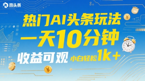 热门AI头条玩法，一天10分钟，收益可观，小白轻松日入1k+【揭秘】远创网-专注分享副业落地实操课程 – 全网首发_高质量项目输出远创网