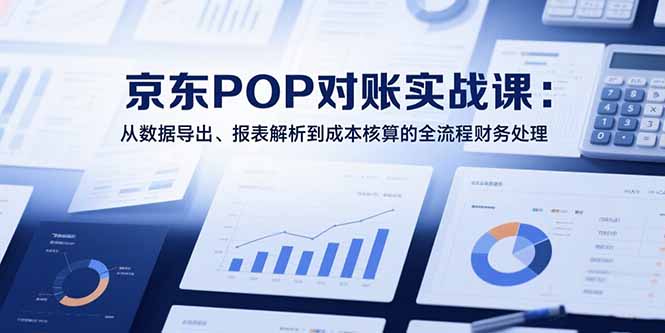 2025京东POP对账实战课：从数据导出、报表解析到成本核算的全流程财务处理远创网-专注分享副业落地实操课程 – 全网首发_高质量项目输出远创网