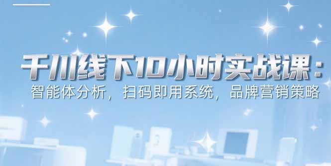 6月千川线下10小时实战课：智能体分析，扫码即用系统，品牌营销策略远创网-专注分享副业落地实操课程 – 全网首发_高质量项目输出远创网
