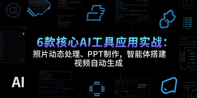 6款核心AI工具应用实战：照片动态处理、PPT制作，智能体搭建 视频自动生成远创网-专注分享副业落地实操课程 – 全网首发_高质量项目输出远创网